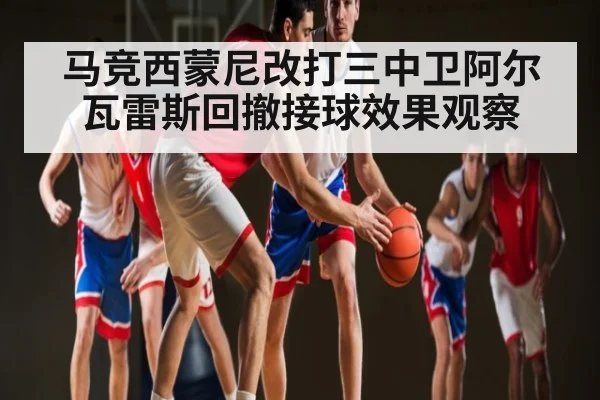 马竞西蒙尼改打三中卫阿尔瓦雷斯回撤接球效果观察